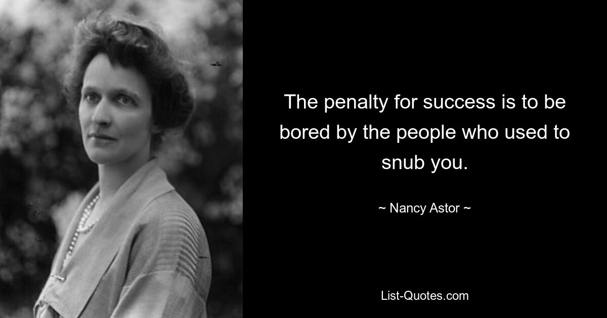 The penalty for success is to be bored by the people who used to snub you. — © Nancy Astor