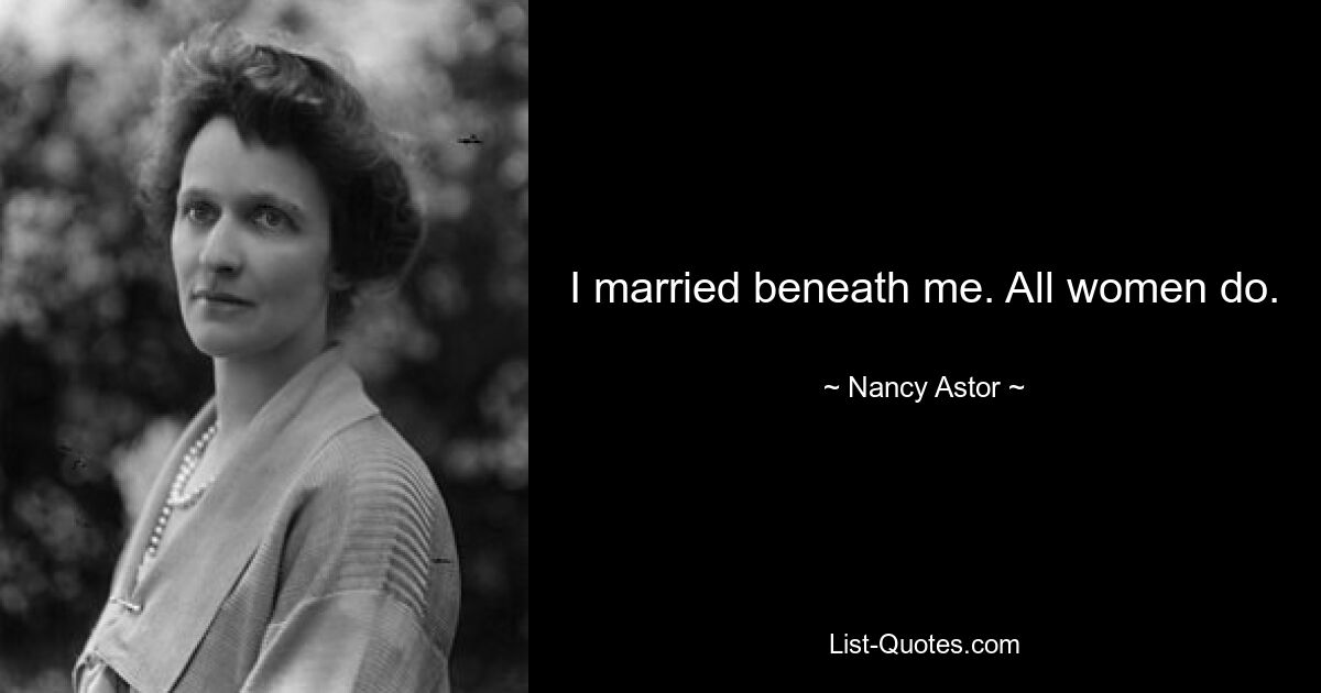 I married beneath me. All women do. — © Nancy Astor