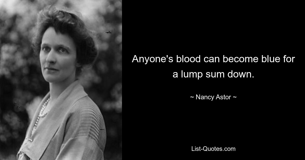 Anyone's blood can become blue for a lump sum down. — © Nancy Astor