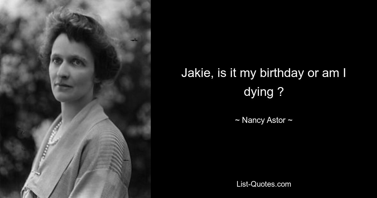 Jakie, is it my birthday or am I dying ? — © Nancy Astor