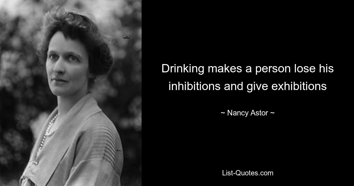 Drinking makes a person lose his inhibitions and give exhibitions — © Nancy Astor