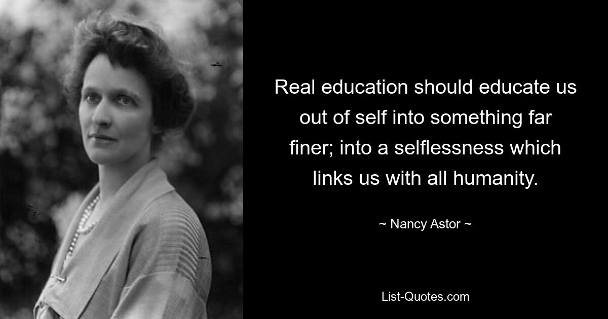 Real education should educate us out of self into something far finer; into a selflessness which links us with all humanity. — © Nancy Astor