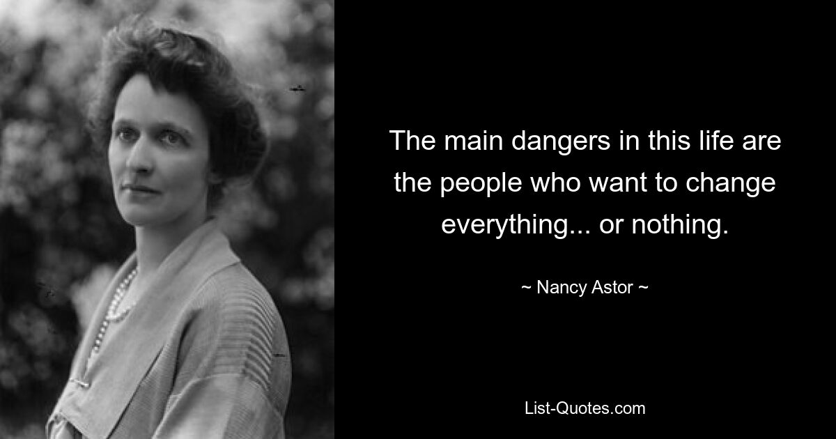 The main dangers in this life are the people who want to change everything... or nothing. — © Nancy Astor