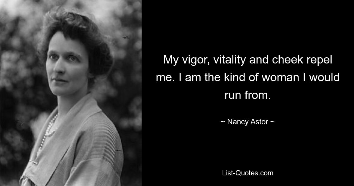 My vigor, vitality and cheek repel me. I am the kind of woman I would run from. — © Nancy Astor