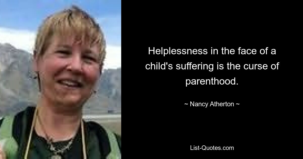 Helplessness in the face of a child's suffering is the curse of parenthood. — © Nancy Atherton