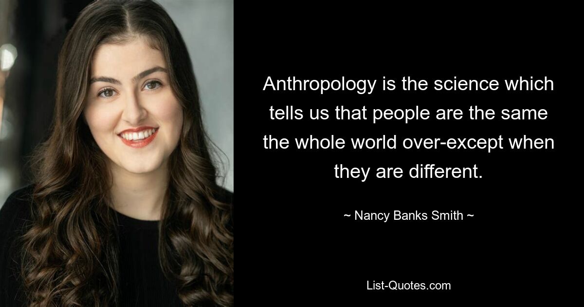 Anthropology is the science which tells us that people are the same the whole world over-except when they are different. — © Nancy Banks-Smith