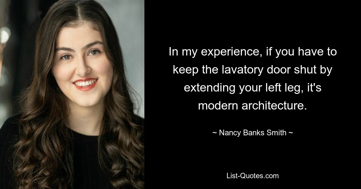 In my experience, if you have to keep the lavatory door shut by extending your left leg, it's modern architecture. — © Nancy Banks Smith