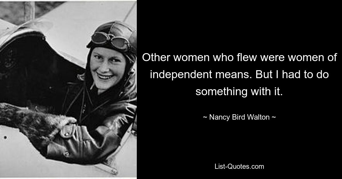 Other women who flew were women of independent means. But I had to do something with it. — © Nancy Bird Walton