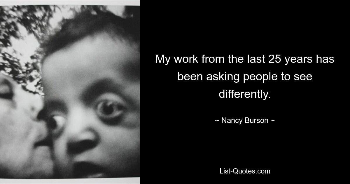 My work from the last 25 years has been asking people to see differently. — © Nancy Burson