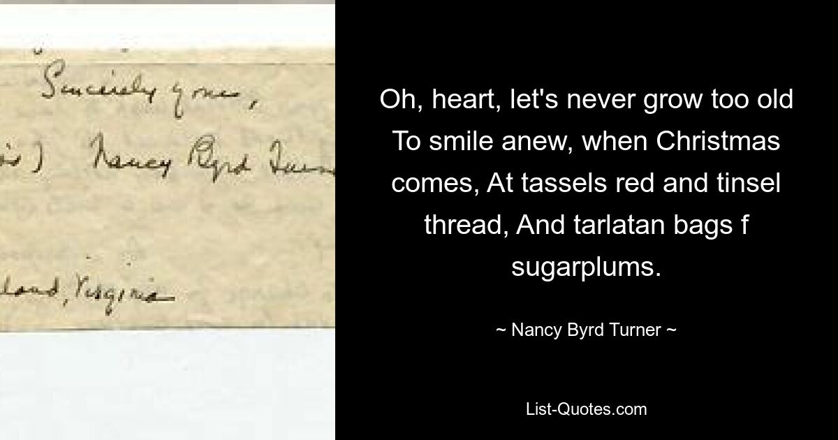 О, сердце, давай никогда не стареть, Чтобы снова улыбаться, когда придет Рождество, На кистях красных и мишурных нитках, И тарлатановых мешочках с сахарными сливами. — © Нэнси Берд Тернер
