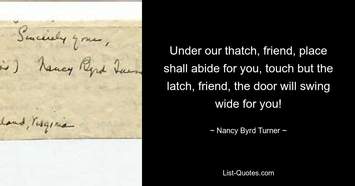 Under our thatch, friend, place shall abide for you, touch but the latch, friend, the door will swing wide for you! — © Nancy Byrd Turner