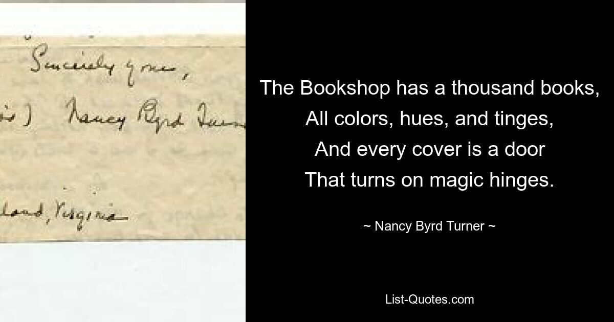 The Bookshop has a thousand books,
All colors, hues, and tinges,
And every cover is a door
That turns on magic hinges. — © Nancy Byrd Turner