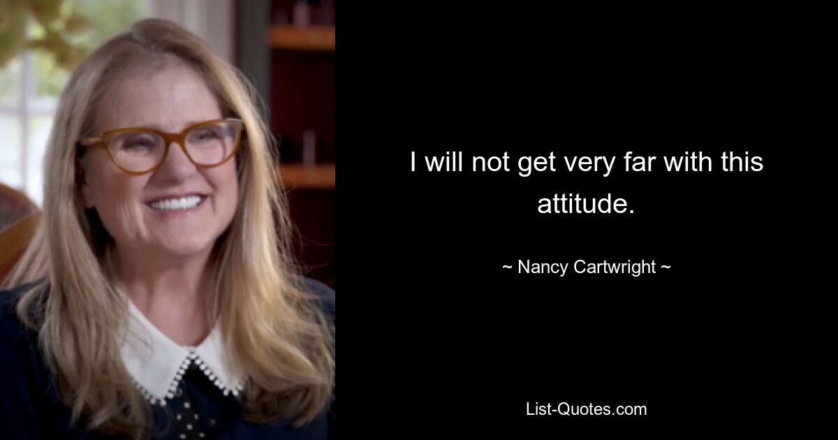 I will not get very far with this attitude. — © Nancy Cartwright