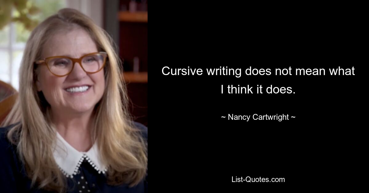 Cursive writing does not mean what I think it does. — © Nancy Cartwright