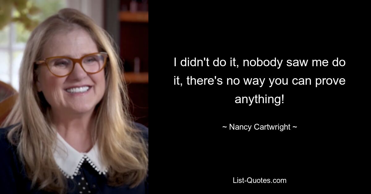 I didn't do it, nobody saw me do it, there's no way you can prove anything! — © Nancy Cartwright