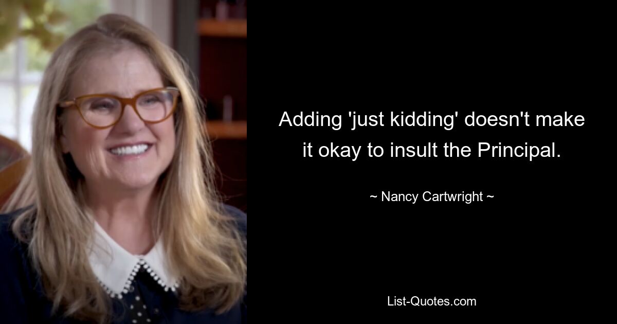 Adding 'just kidding' doesn't make it okay to insult the Principal. — © Nancy Cartwright