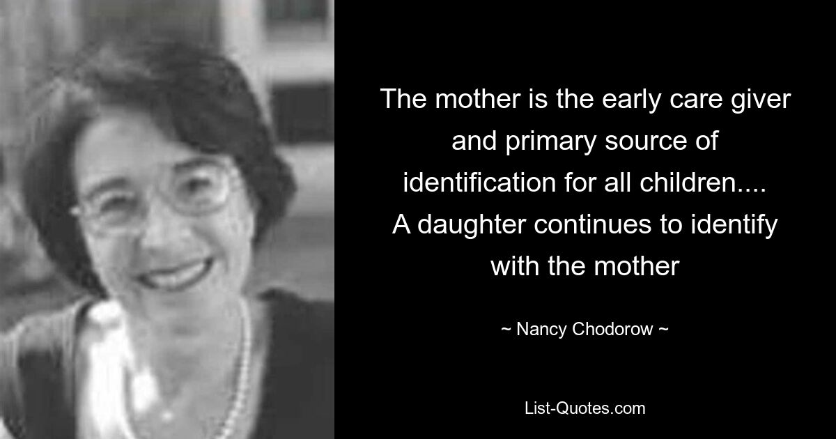 The mother is the early care giver and primary source of identification for all children.... A daughter continues to identify with the mother — © Nancy Chodorow