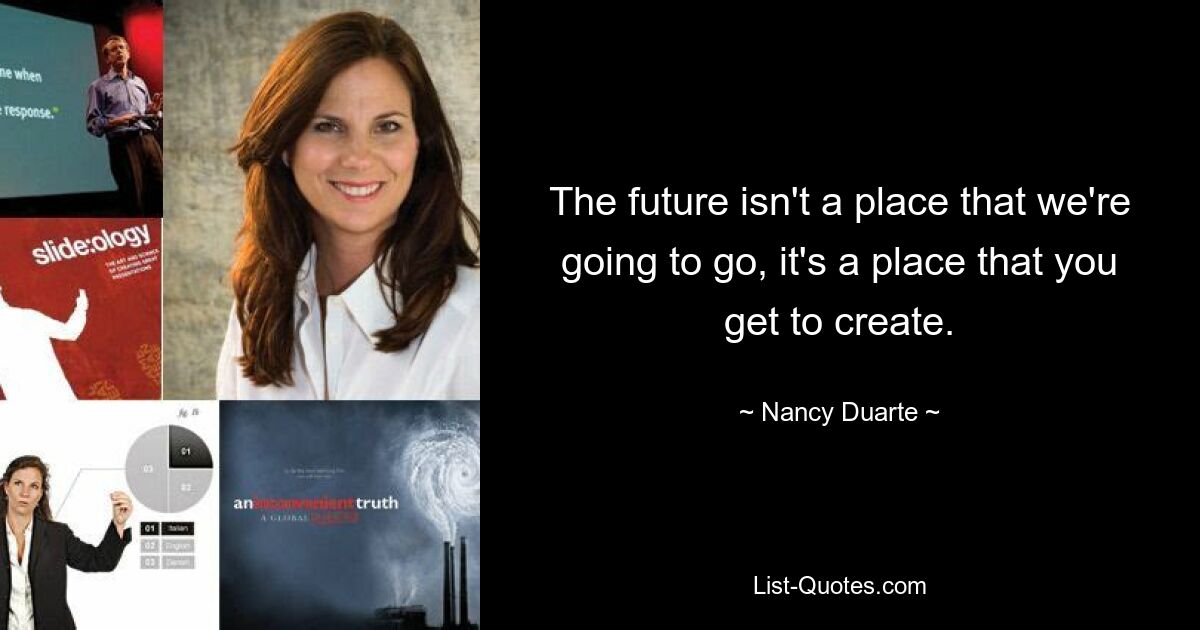 The future isn't a place that we're going to go, it's a place that you get to create. — © Nancy Duarte