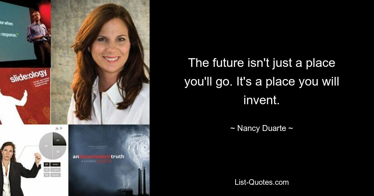 The future isn't just a place you'll go. It's a place you will invent. — © Nancy Duarte