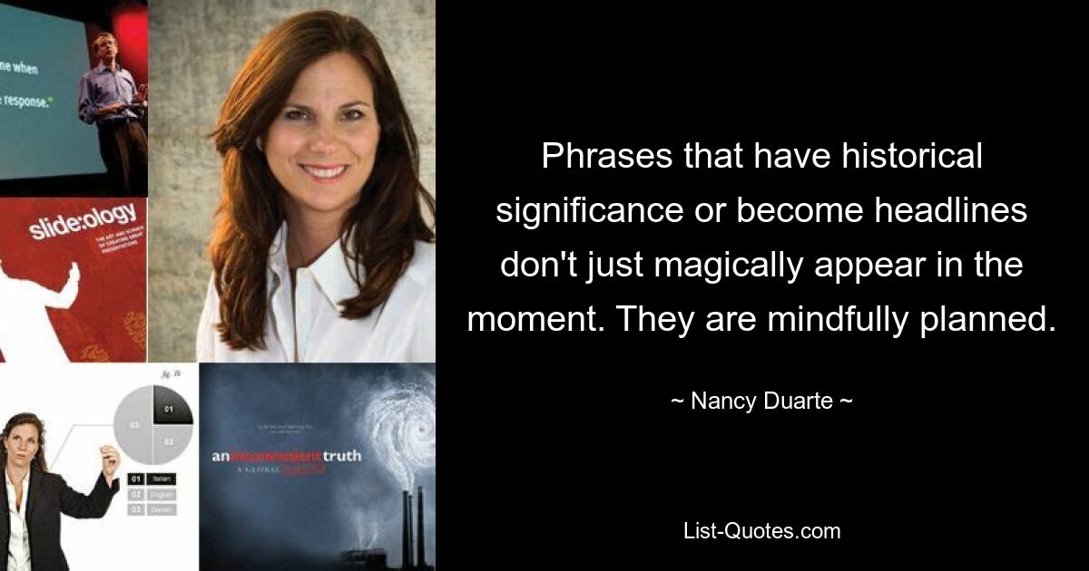 Phrases that have historical significance or become headlines don't just magically appear in the moment. They are mindfully planned. — © Nancy Duarte