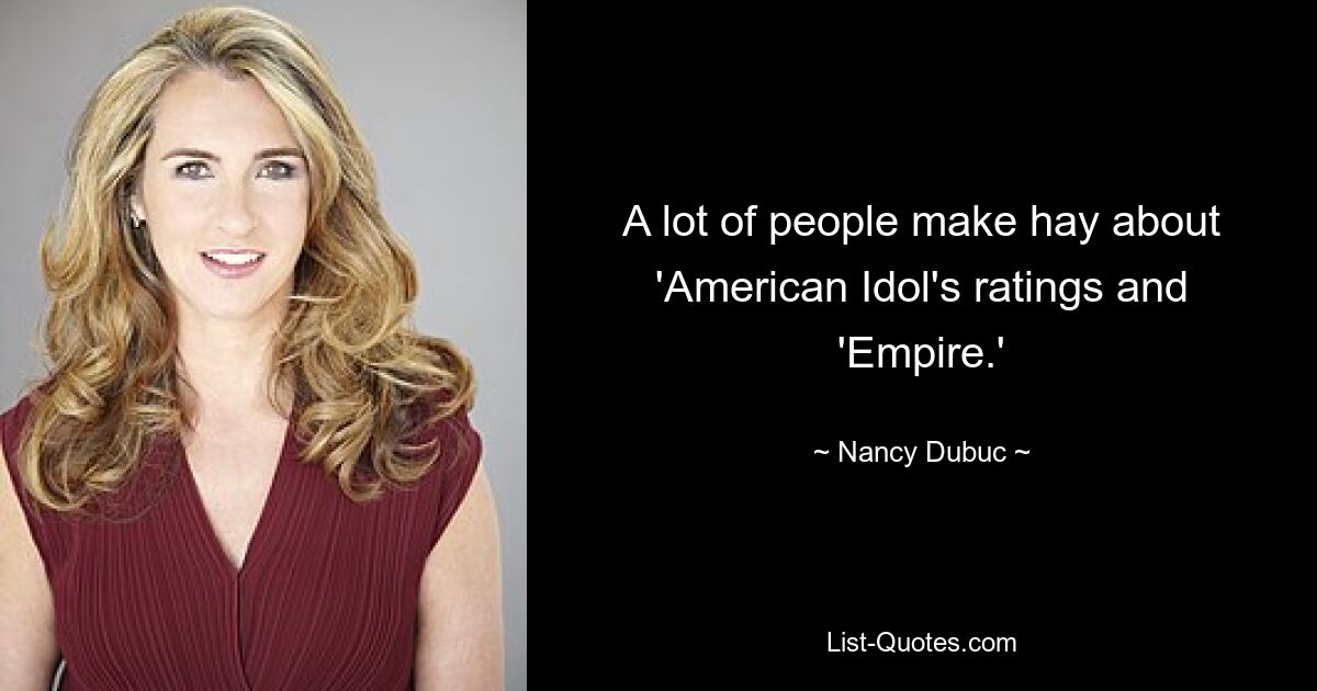 A lot of people make hay about 'American Idol's ratings and 'Empire.' — © Nancy Dubuc