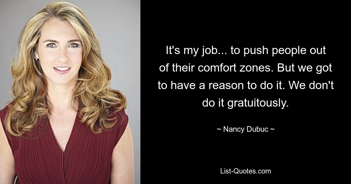 It's my job... to push people out of their comfort zones. But we got to have a reason to do it. We don't do it gratuitously. — © Nancy Dubuc