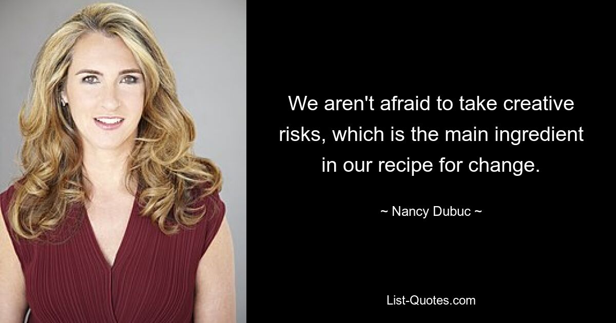 We aren't afraid to take creative risks, which is the main ingredient in our recipe for change. — © Nancy Dubuc