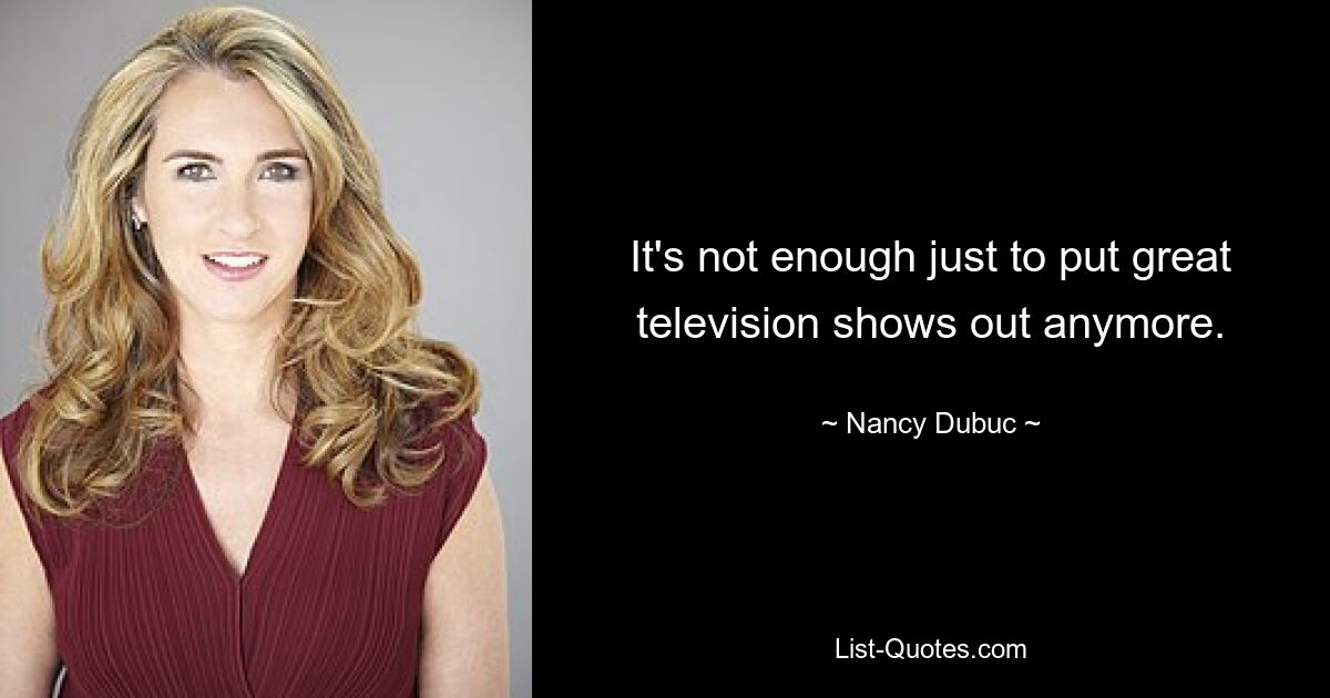 It's not enough just to put great television shows out anymore. — © Nancy Dubuc