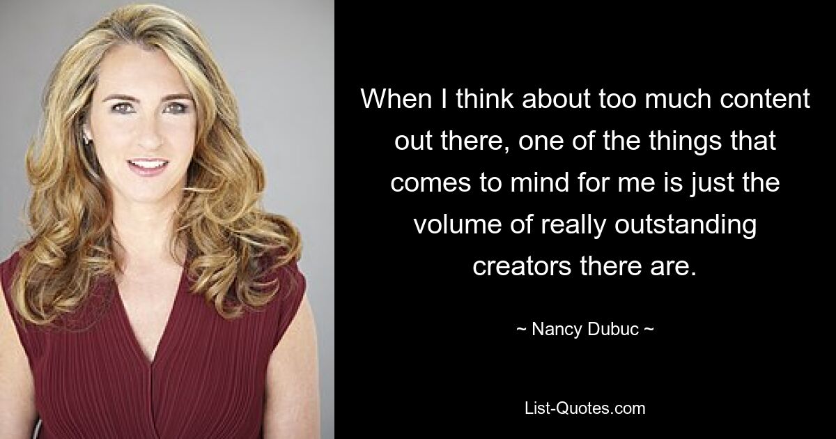 When I think about too much content out there, one of the things that comes to mind for me is just the volume of really outstanding creators there are. — © Nancy Dubuc