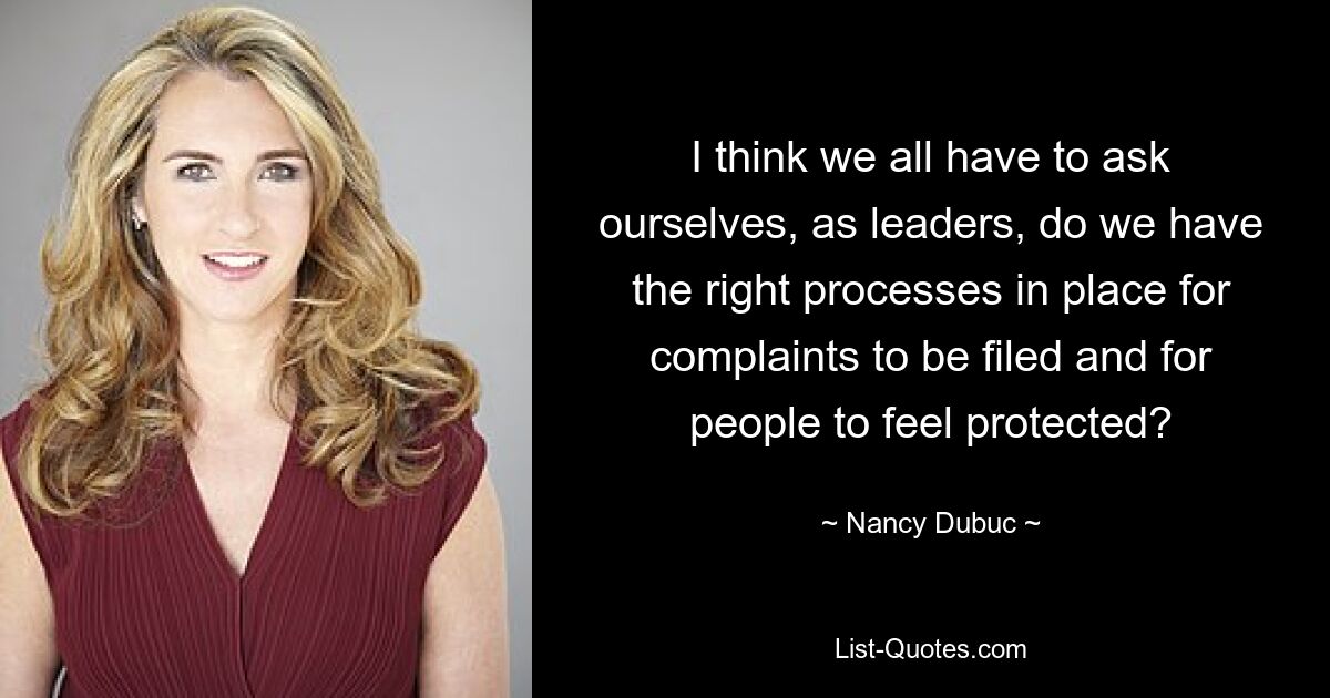 I think we all have to ask ourselves, as leaders, do we have the right processes in place for complaints to be filed and for people to feel protected? — © Nancy Dubuc