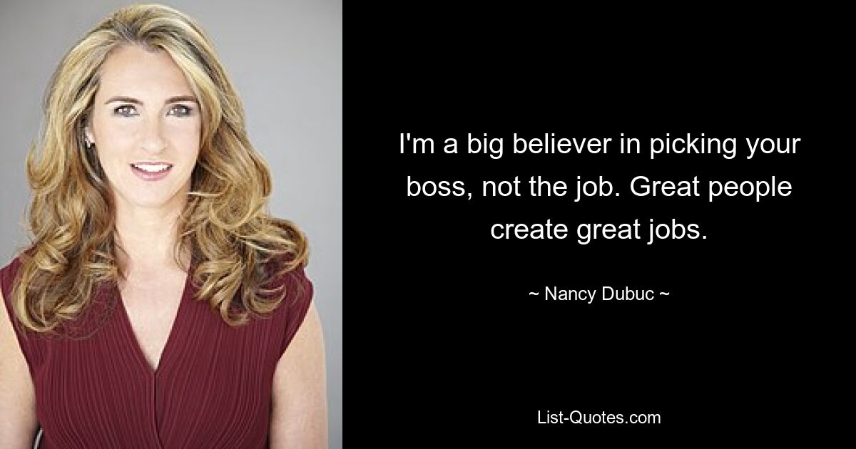 I'm a big believer in picking your boss, not the job. Great people create great jobs. — © Nancy Dubuc