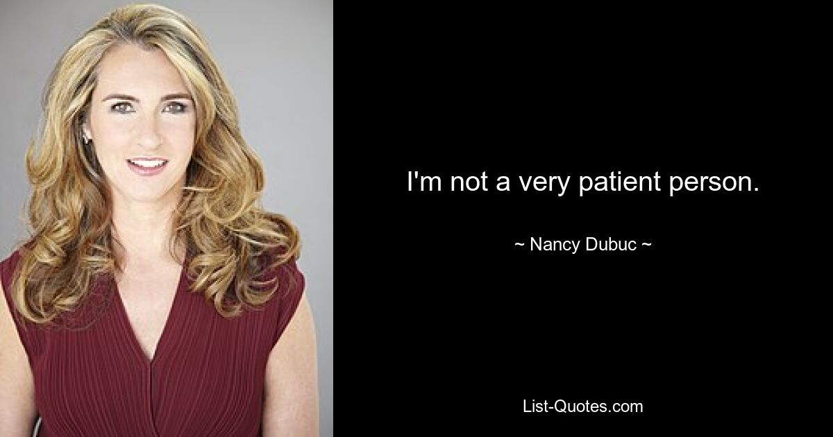 I'm not a very patient person. — © Nancy Dubuc