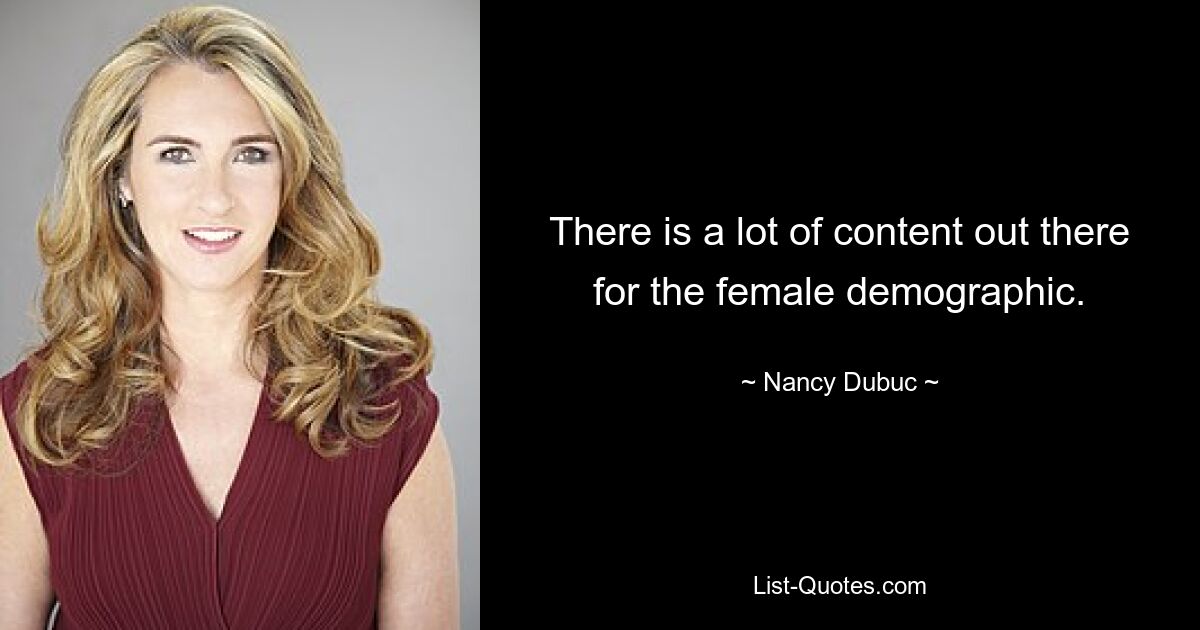 There is a lot of content out there for the female demographic. — © Nancy Dubuc