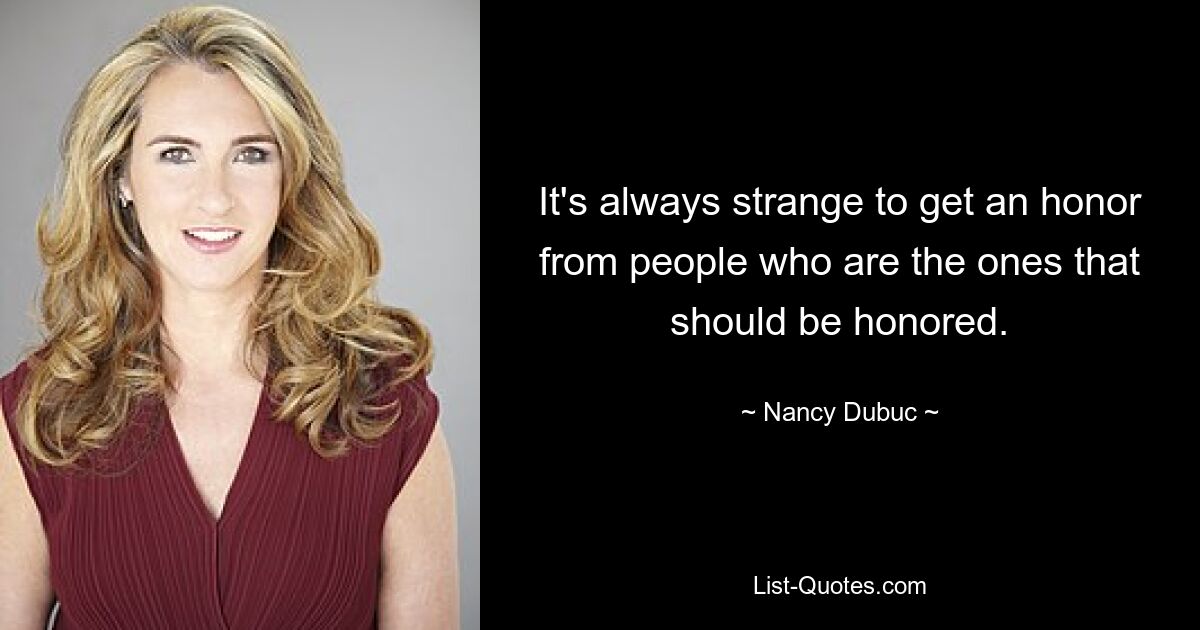 It's always strange to get an honor from people who are the ones that should be honored. — © Nancy Dubuc