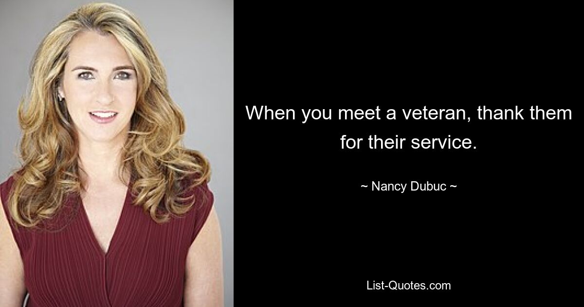 When you meet a veteran, thank them for their service. — © Nancy Dubuc