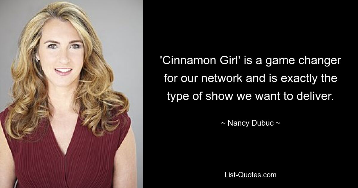 'Cinnamon Girl' is a game changer for our network and is exactly the type of show we want to deliver. — © Nancy Dubuc