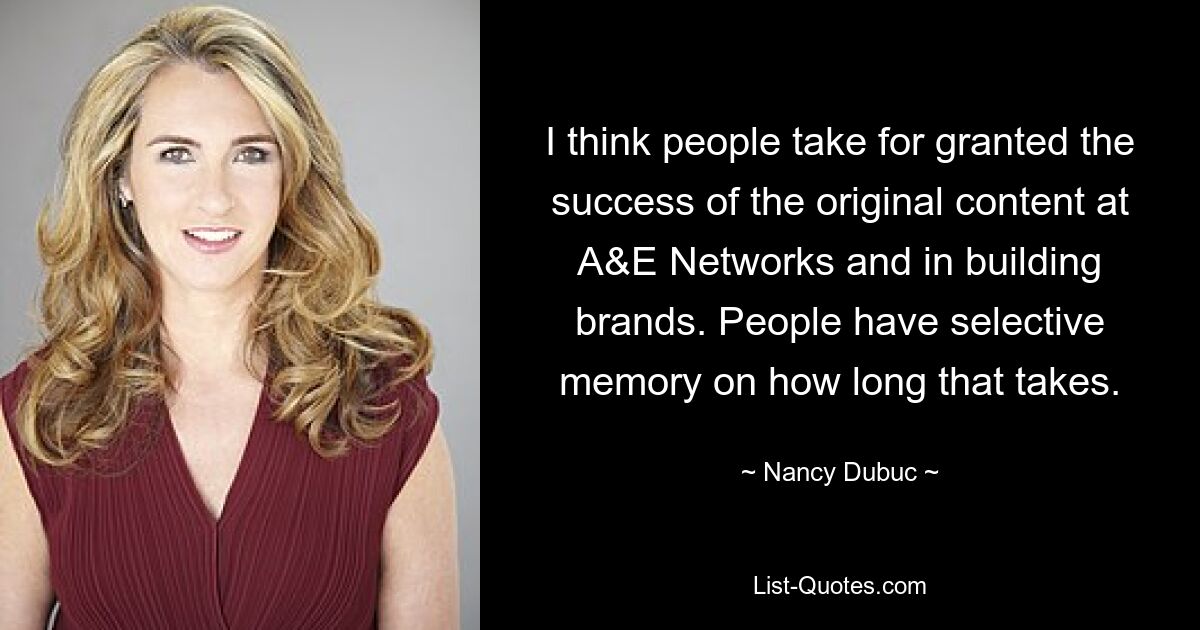 I think people take for granted the success of the original content at A&E Networks and in building brands. People have selective memory on how long that takes. — © Nancy Dubuc