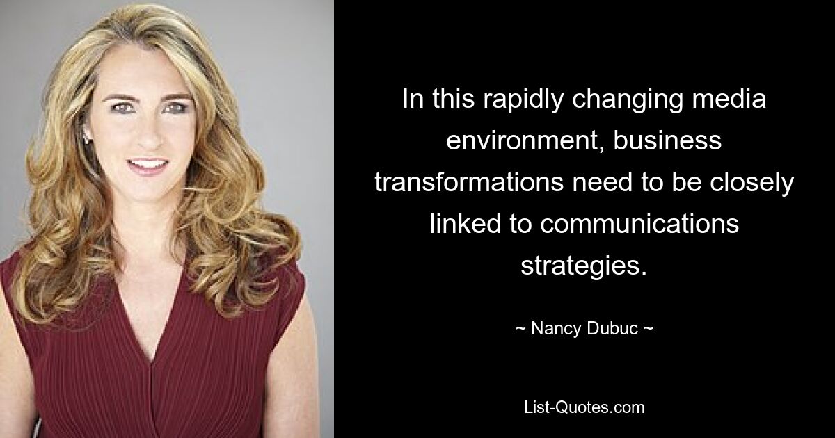 In this rapidly changing media environment, business transformations need to be closely linked to communications strategies. — © Nancy Dubuc