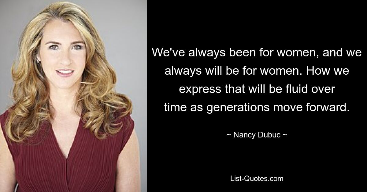 We've always been for women, and we always will be for women. How we express that will be fluid over time as generations move forward. — © Nancy Dubuc