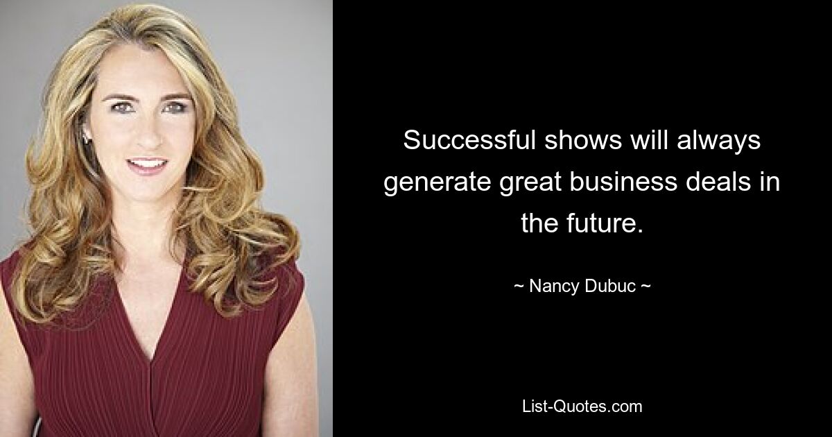 Successful shows will always generate great business deals in the future. — © Nancy Dubuc