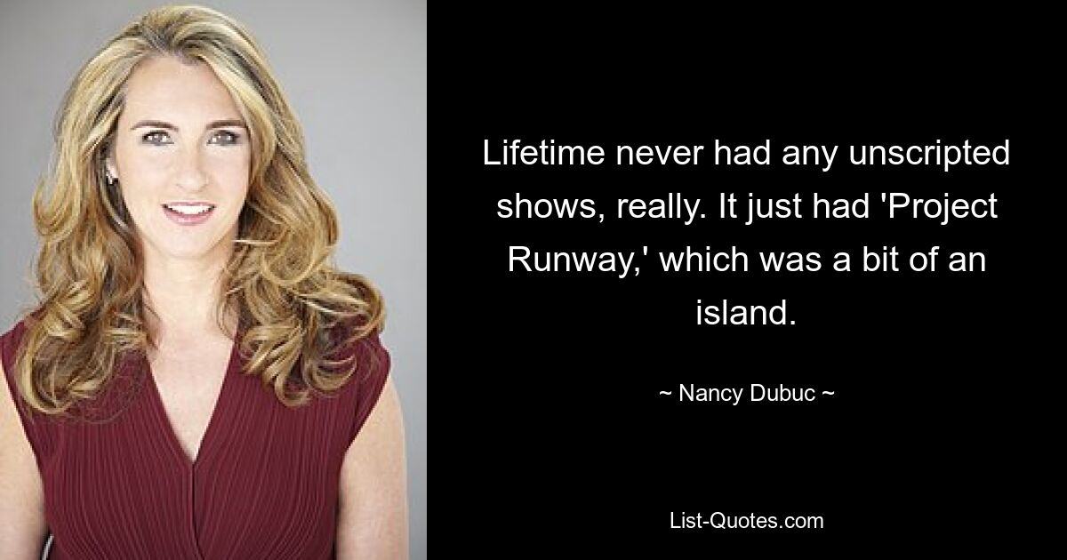 Lifetime never had any unscripted shows, really. It just had 'Project Runway,' which was a bit of an island. — © Nancy Dubuc