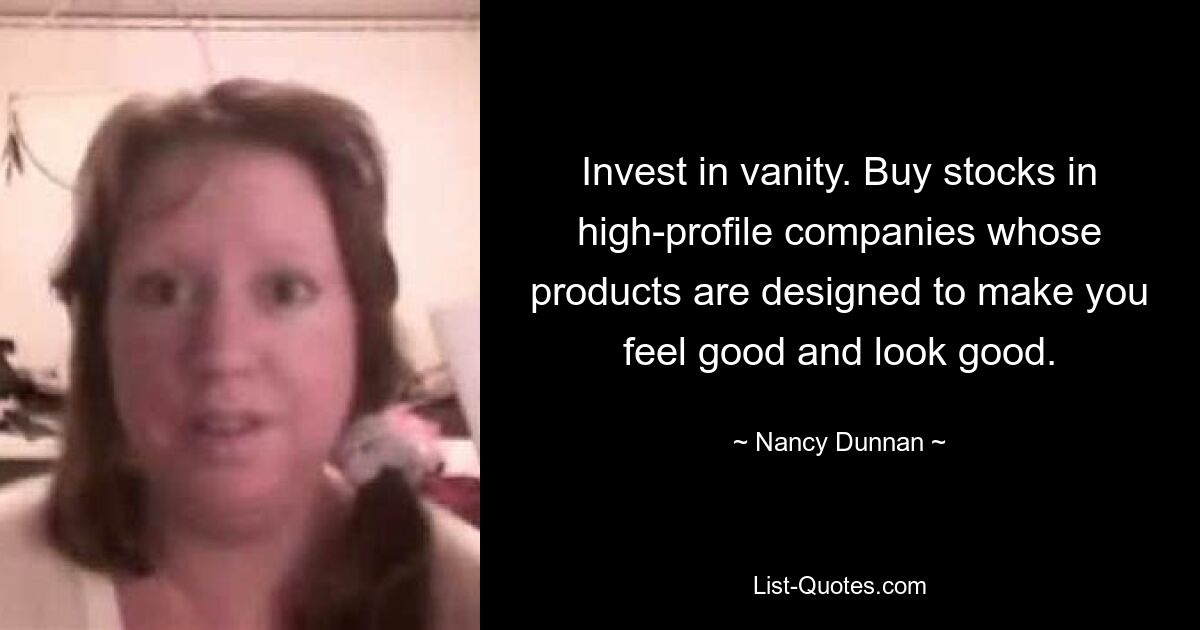 Invest in vanity. Buy stocks in high-profile companies whose products are designed to make you feel good and look good. — © Nancy Dunnan