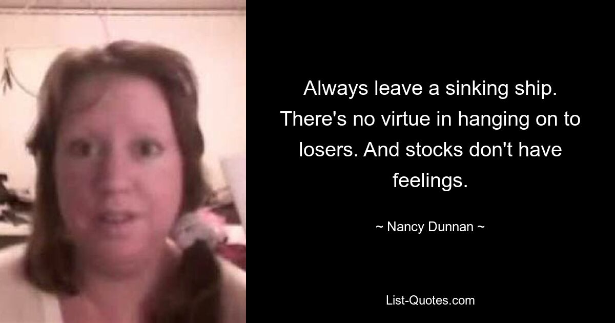 Always leave a sinking ship. There's no virtue in hanging on to losers. And stocks don't have feelings. — © Nancy Dunnan