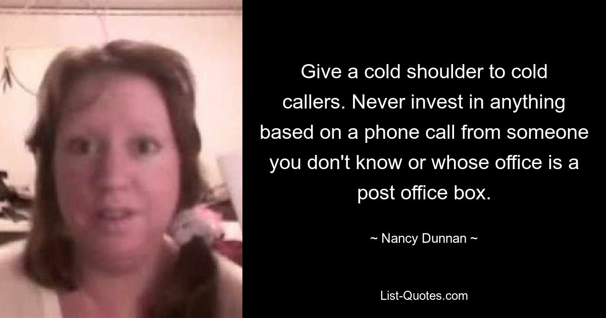 Give a cold shoulder to cold callers. Never invest in anything based on a phone call from someone you don't know or whose office is a post office box. — © Nancy Dunnan