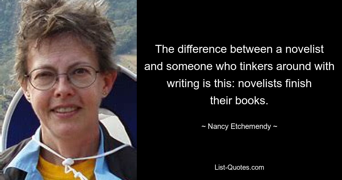 The difference between a novelist and someone who tinkers around with writing is this: novelists finish their books. — © Nancy Etchemendy