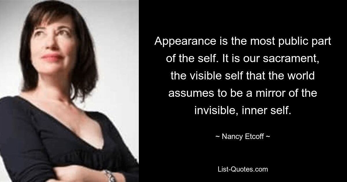 Appearance is the most public part of the self. It is our sacrament, the visible self that the world assumes to be a mirror of the invisible, inner self. — © Nancy Etcoff