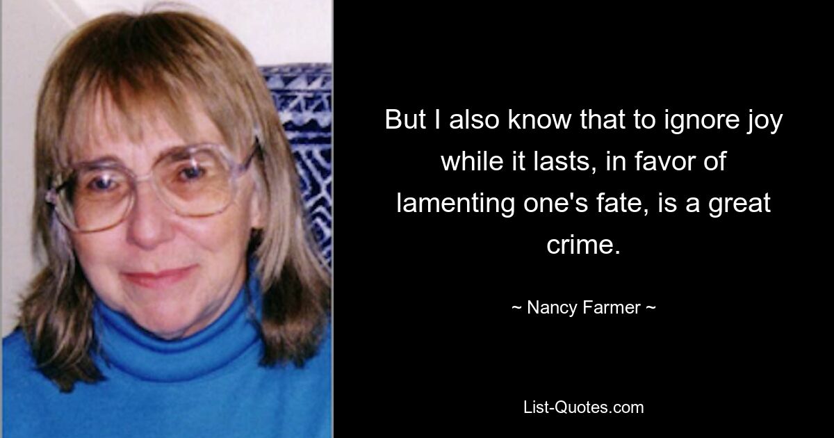 But I also know that to ignore joy while it lasts, in favor of lamenting one's fate, is a great crime. — © Nancy Farmer