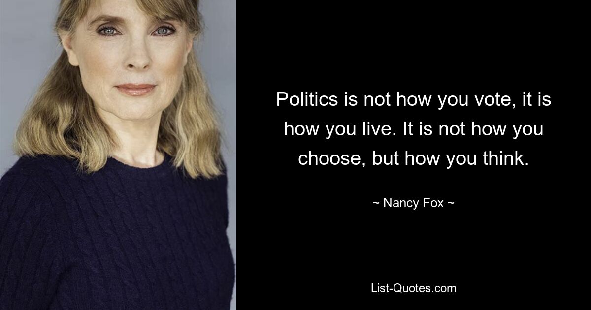 Politics is not how you vote, it is how you live. It is not how you choose, but how you think. — © Nancy Fox