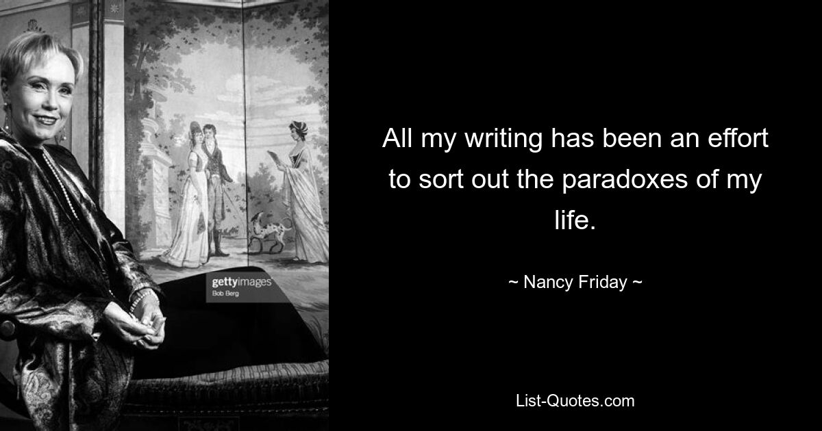 All my writing has been an effort to sort out the paradoxes of my life. — © Nancy Friday