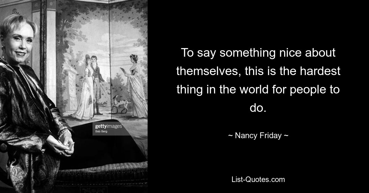 To say something nice about themselves, this is the hardest thing in the world for people to do. — © Nancy Friday